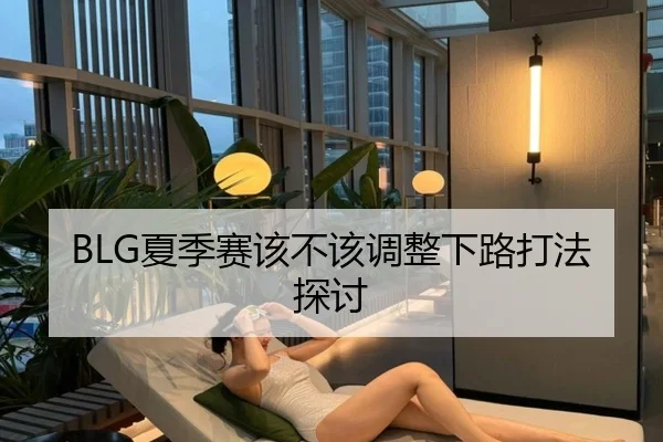 BLG夏季赛该不该调整下路打法探讨