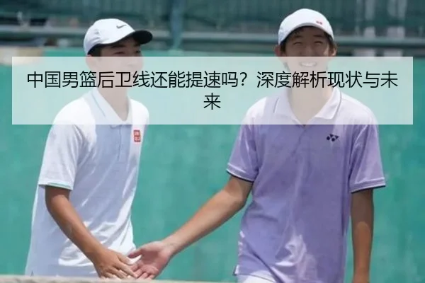 中国男篮后卫线还能提速吗？深度解析现状与未来