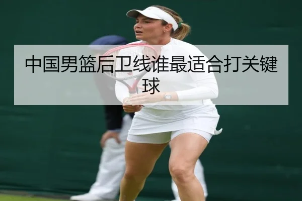 中国男篮后卫线谁最适合打关键球